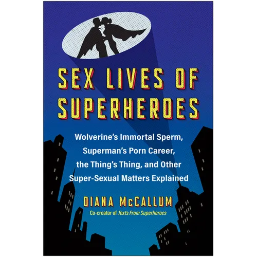 Sex Lives of Superheroes: Wolverine's Immortal Sperm, Superman's Porn Career, the Thing's Thing, and Other Super-Sexual Matters Explained