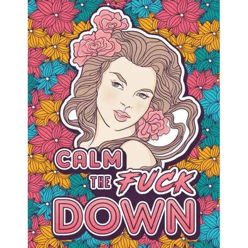 Calm the Fuck Down: A Motivating Swear Word Coloring Book for Adults. Turn Your Stress Into Your Success During Tough Times!